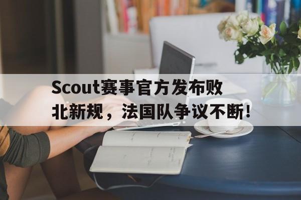 包含Scout赛事官方发布败北新规，法国队争议不断！的词条